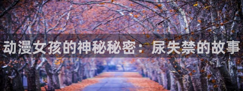 原神动漫天堂免费入口：动漫女孩的神秘秘密：尿失禁的故事
