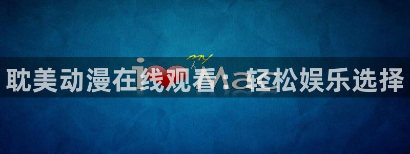 内地动漫天堂：耽美动漫在线观看：轻松娱乐选择