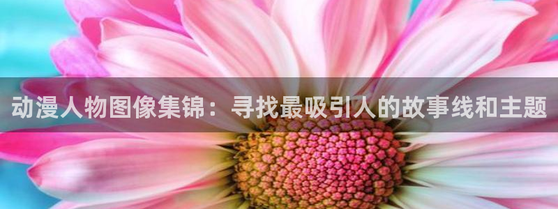 动漫天堂网站：动漫人物图像集锦：寻找最吸引人的故事线和主题