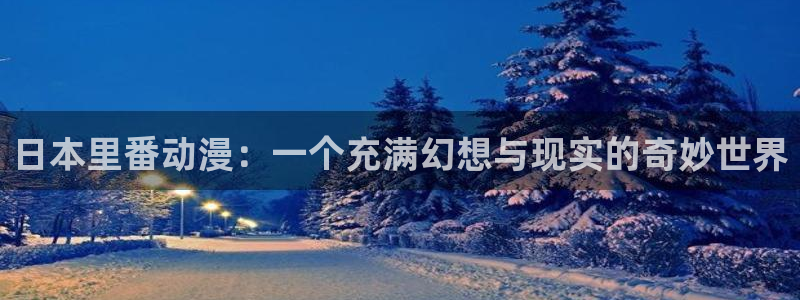 男人动漫天堂在线：日本里番动漫：一个充满幻想与现实的奇妙世界