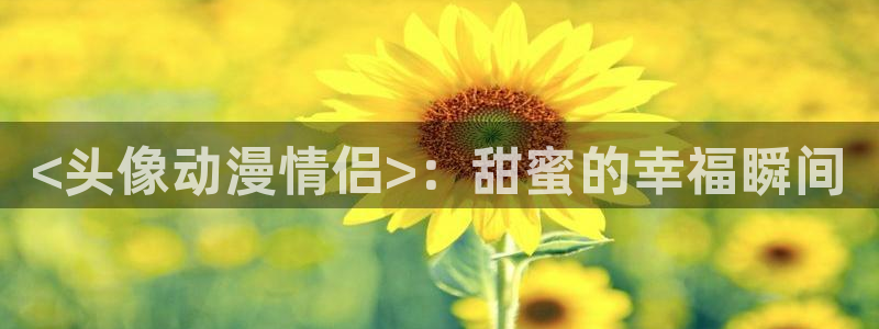 男人动漫天堂在线：<头像动漫情侣>：甜蜜的幸福瞬间