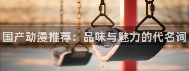 男人动漫天堂在线：国产动漫推荐：品味与魅力的代名词