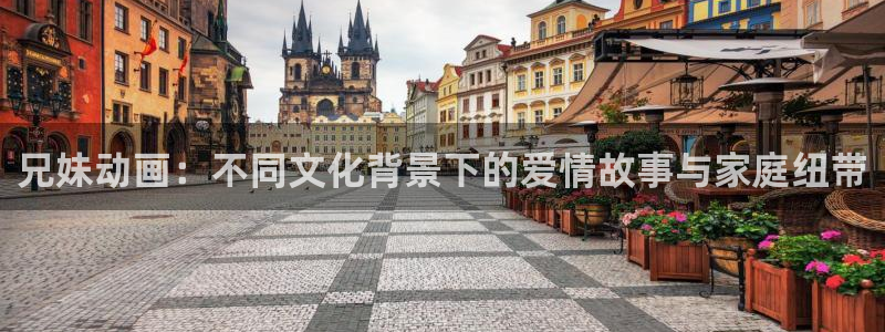 动漫天堂免费在线观看：兄妹动画：不同文化背景下的爱情故事与家庭纽带