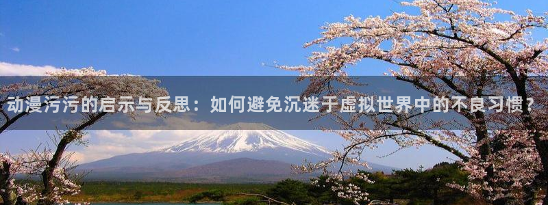 下载动漫天堂：动漫污污的启示与反思：如何避免沉迷于虚拟世界中的不良习惯？