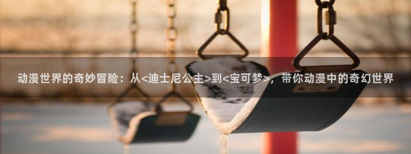 av动漫天堂网：动漫世界的奇妙冒险：从<迪士尼公主>到<宝可梦>，带你动漫中的奇幻世界
