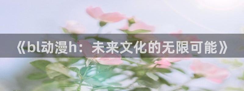 动漫天堂免费版：《bl动漫h：未来文化的无限可能》