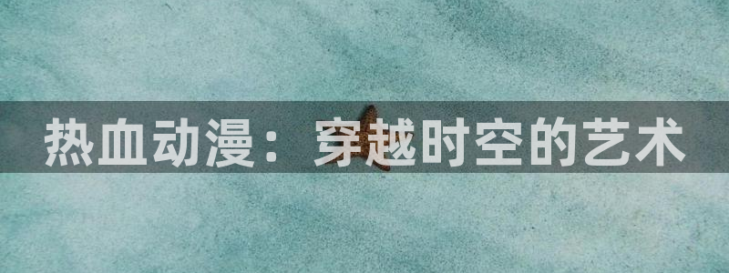 动漫天堂在线观看：热血动漫：穿越时空的艺术