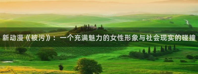 动漫天堂在线看：新动漫《被污》：一个充满魅力的女性形象与社会现实的碰撞