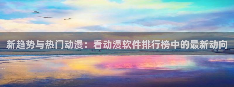 动漫天堂cc：新趋势与热门动漫：看动漫软件排行榜中的最新动向