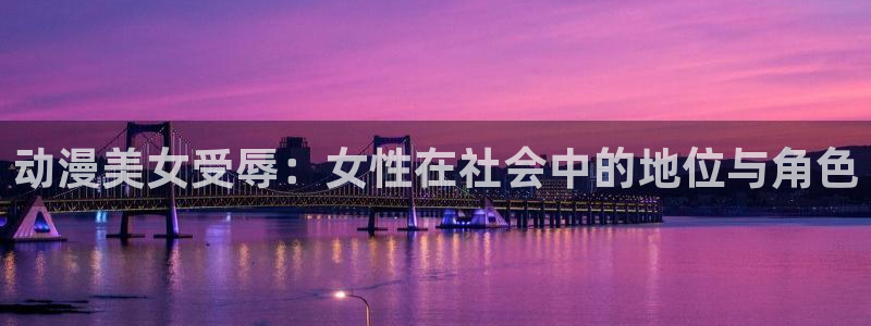 动漫天堂免费下载：动漫美女受辱：女性在社会中的地位与角色