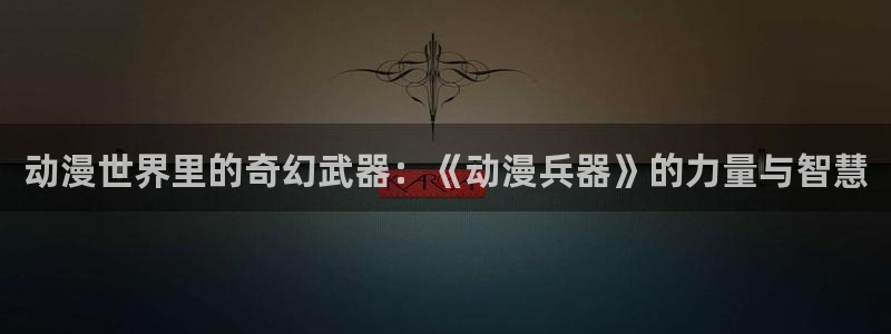 动漫天堂在线：动漫世界里的奇幻武器：《动漫兵器》的力量与智慧
