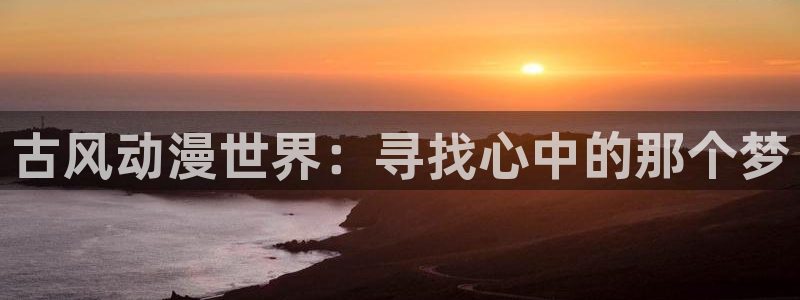 动漫天堂免费在线观看：古风动漫世界：寻找心中的那个梦